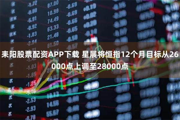 耒阳股票配资APP下载 星展将恒指12个月目标从26000点上调至28000点