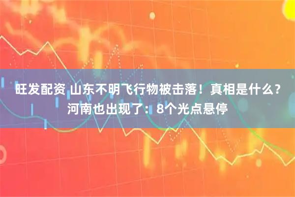旺发配资 山东不明飞行物被击落！真相是什么？河南也出现了：8个光点悬停