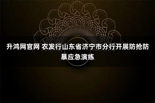 升鸿网官网 农发行山东省济宁市分行开展防抢防暴应急演练