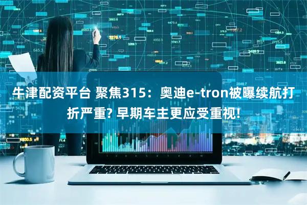 牛津配资平台 聚焦315：奥迪e-tron被曝续航打折严重? 早期车主更应受重视!