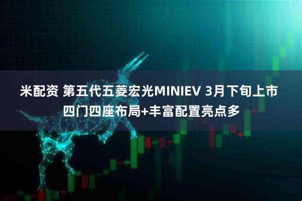 米配资 第五代五菱宏光MINIEV 3月下旬上市 四门四座布局+丰富配置亮点多