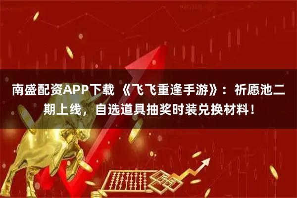 南盛配资APP下载 《飞飞重逢手游》：祈愿池二期上线，自选道具抽奖时装兑换材料！