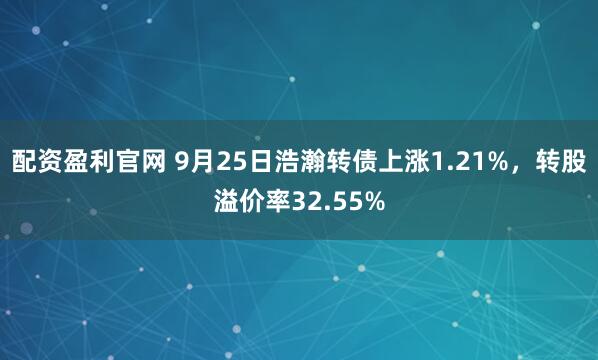配资盈利官网 9月25日浩瀚转债上涨1.21%，转股溢价率32.55%