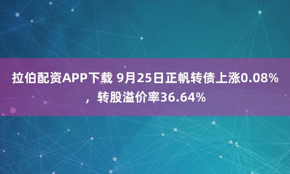 拉伯配资APP下载 9月25日正帆转债上涨0.08%，转股溢价率36.64%