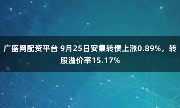 广盛网配资平台 9月25日安集转债上涨0.89%，转股溢价率15.17%