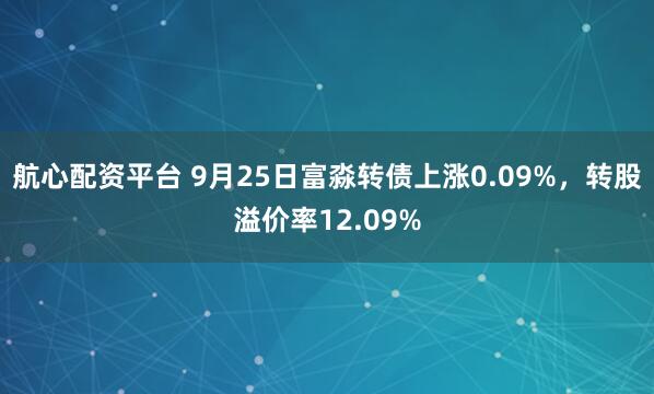 航心配资平台 9月25日富淼转债上涨0.09%，转股溢价率12.09%