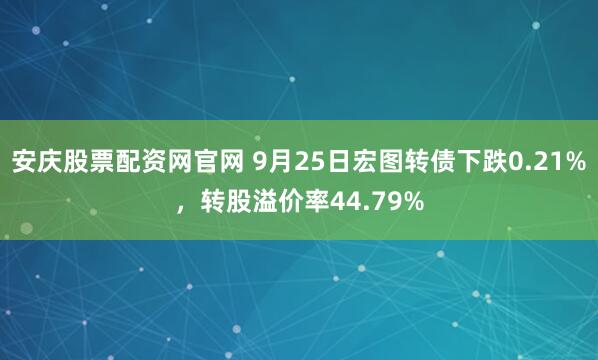 安庆股票配资网官网 9月25日宏图转债下跌0.21%，转股溢价率44.79%