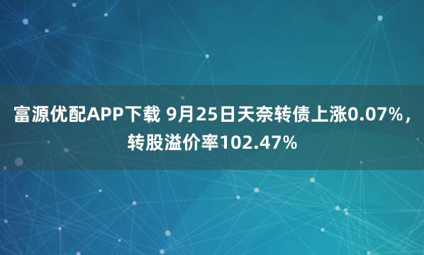 富源优配APP下载 9月25日天奈转债上涨0.07%，转股溢价率102.47%