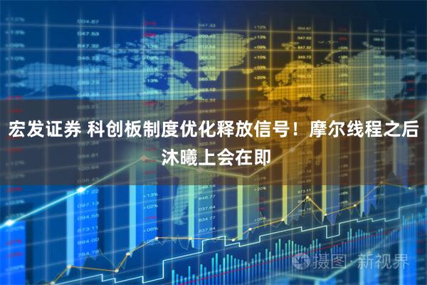 宏发证券 科创板制度优化释放信号！摩尔线程之后 沐曦上会在即