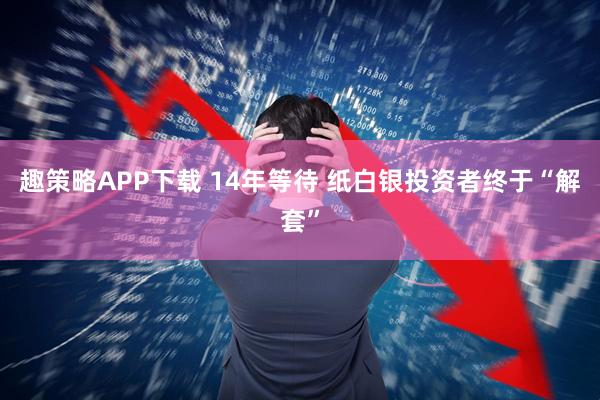 趣策略APP下载 14年等待 纸白银投资者终于“解套”