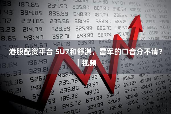 港股配资平台 SU7和舒淇，雷军的口音分不清？｜视频