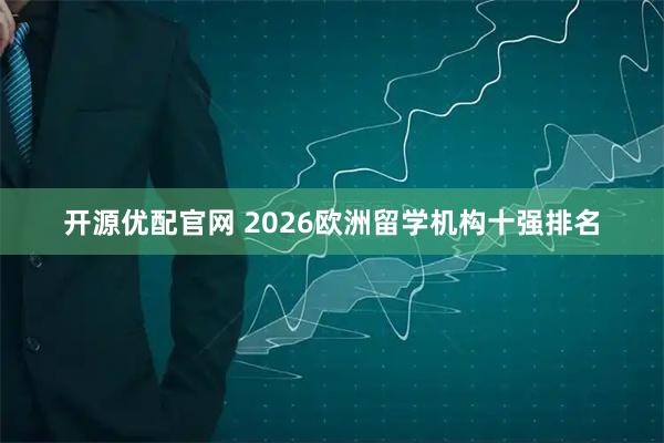 开源优配官网 2026欧洲留学机构十强排名