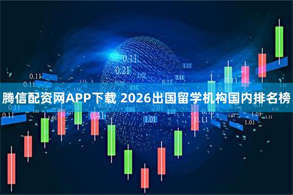 腾信配资网APP下载 2026出国留学机构国内排名榜