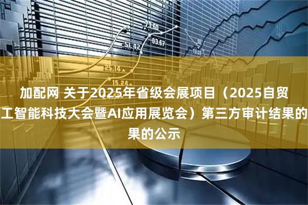 加配网 关于2025年省级会展项目（2025自贸港人工智能科技大会暨AI应用展览会）第三方审计结果的公示