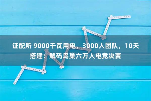 证配所 9000千瓦用电，3000人团队，10天搭建：解码鸟巢六万人电竞决赛