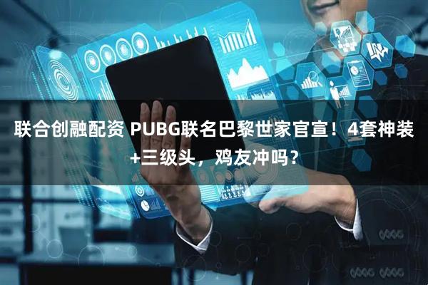 联合创融配资 PUBG联名巴黎世家官宣！4套神装+三级头，鸡友冲吗？