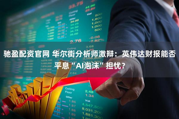 驰盈配资官网 华尔街分析师激辩：英伟达财报能否平息“AI泡沫”担忧？