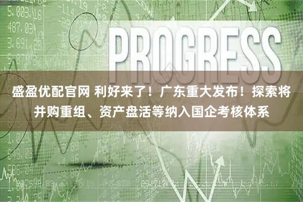 盛盈优配官网 利好来了！广东重大发布！探索将并购重组、资产盘活等纳入国企考核体系