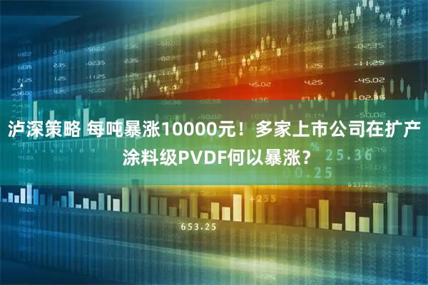 泸深策略 每吨暴涨10000元！多家上市公司在扩产 涂料级PVDF何以暴涨？