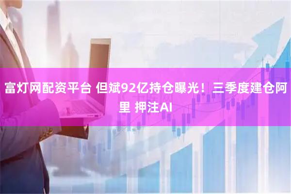 富灯网配资平台 但斌92亿持仓曝光！三季度建仓阿里 押注AI