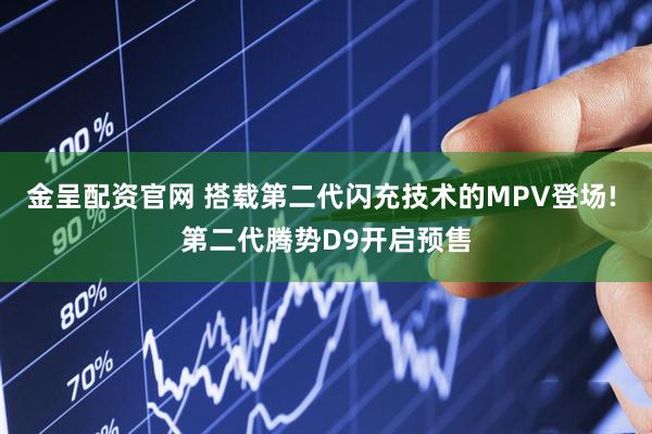 金呈配资官网 搭载第二代闪充技术的MPV登场! 第二代腾势D9开启预售