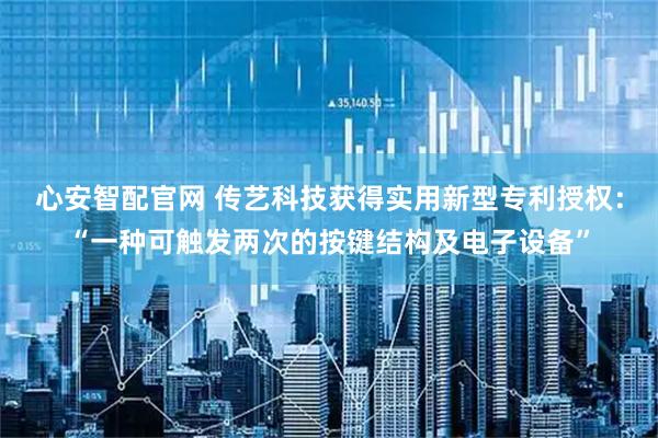 心安智配官网 传艺科技获得实用新型专利授权：“一种可触发两次的按键结构及电子设备”