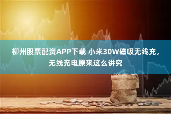 柳州股票配资APP下载 小米30W磁吸无线充，无线充电原来这么讲究