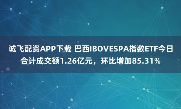 诚飞配资APP下载 巴西IBOVESPA指数ETF今日合计成交额1.26亿元,环比增加85.31%