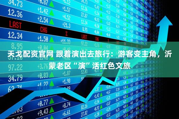 天戈配资官网 跟着演出去旅行：游客变主角，沂蒙老区“演”活红色文旅