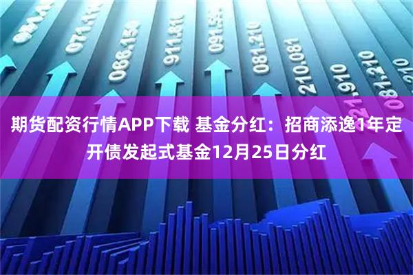期货配资行情APP下载 基金分红：招商添逸1年定开债发起式基金12月25日分红