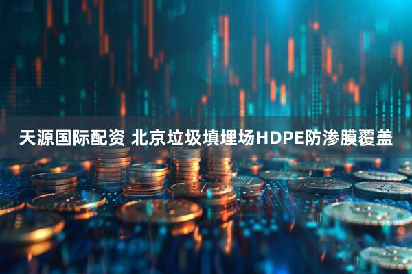 天源国际配资 北京垃圾填埋场HDPE防渗膜覆盖