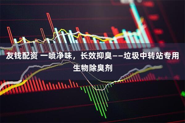 友钱配资 一喷净味，长效抑臭——垃圾中转站专用生物除臭剂