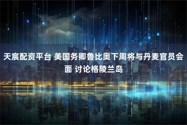 天宸配资平台 美国务卿鲁比奥下周将与丹麦官员会面 讨论格陵兰岛