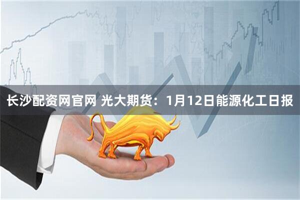 长沙配资网官网 光大期货：1月12日能源化工日报