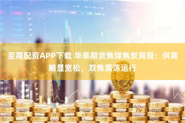至简配资APP下载 华泰期货焦煤焦炭周报：供需略显宽松，双焦震荡运行