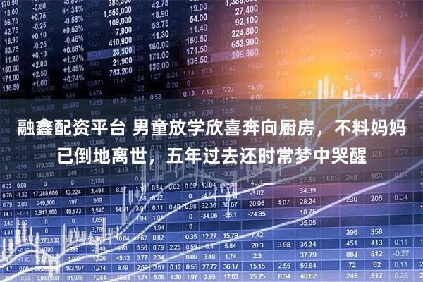 融鑫配资平台 男童放学欣喜奔向厨房，不料妈妈已倒地离世，五年过去还时常梦中哭醒