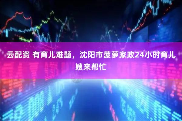 云配资 有育儿难题，沈阳市菠萝家政24小时育儿嫂来帮忙