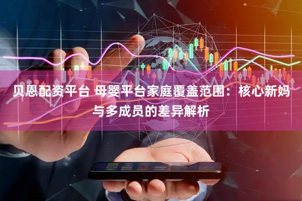 贝恩配资平台 母婴平台家庭覆盖范围：核心新妈与多成员的差异解析