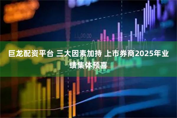巨龙配资平台 三大因素加持 上市券商2025年业绩集体预喜