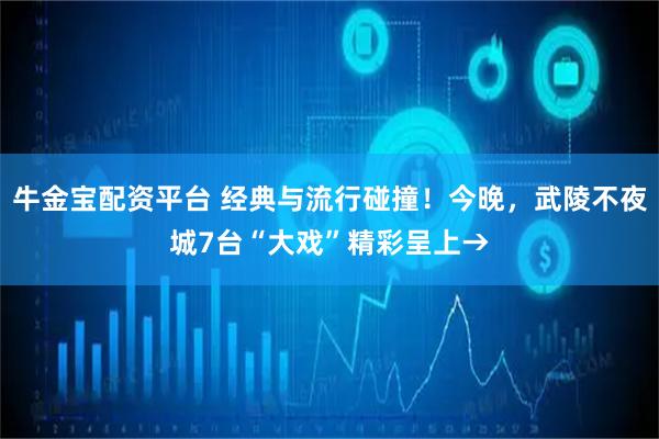 牛金宝配资平台 经典与流行碰撞！今晚，武陵不夜城7台“大戏”精彩呈上→