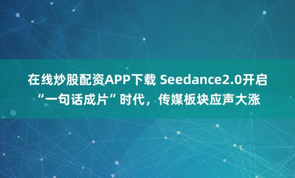 在线炒股配资APP下载 Seedance2.0开启“一句话成片”时代，传媒板块应声大涨