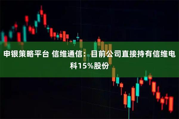 申银策略平台 信维通信：目前公司直接持有信维电科15%股份