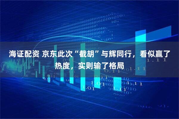 海证配资 京东此次“截胡”与辉同行，看似赢了热度，实则输了格局