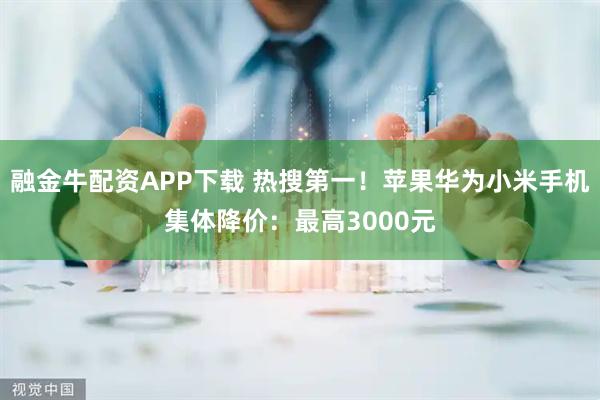 融金牛配资APP下载 热搜第一！苹果华为小米手机集体降价：最高3000元
