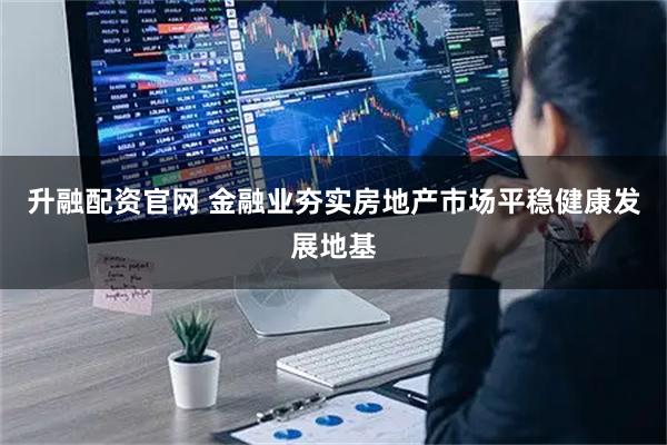 升融配资官网 金融业夯实房地产市场平稳健康发展地基