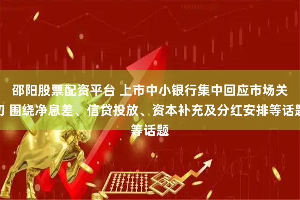 邵阳股票配资平台 上市中小银行集中回应市场关切 围绕净息差、信贷投放、资本补充及分红安排等话题
