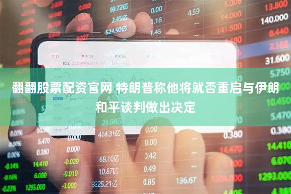 翻翻股票配资官网 特朗普称他将就否重启与伊朗和平谈判做出决定