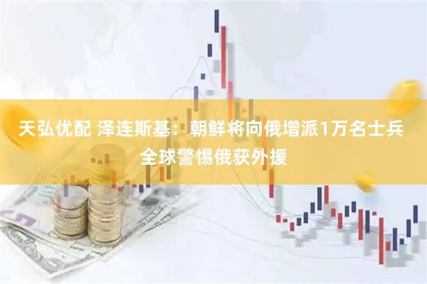 天弘优配 泽连斯基：朝鲜将向俄增派1万名士兵 全球警惕俄获外援