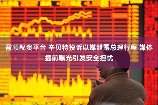 盈顺配资平台 辛贝特投诉以媒泄露总理行程 媒体提前曝光引发安全担忧