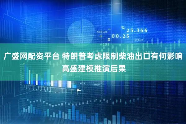 广盛网配资平台 特朗普考虑限制柴油出口有何影响 高盛建模推演后果
